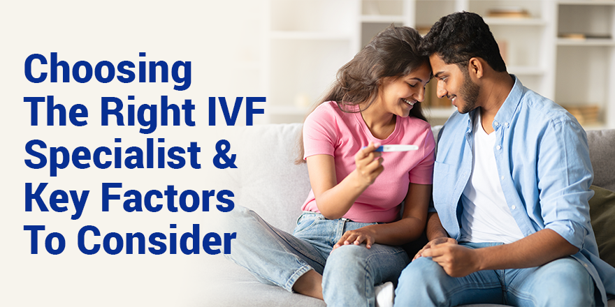 Choosing the Right IVF Specialist & Key Factors to Consider